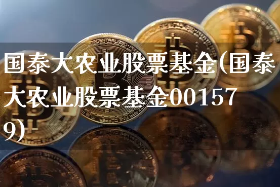 国泰大农业股票基金(国泰大农业股票基金001579)_https://www.cangshenghg.com_创业板_第1张