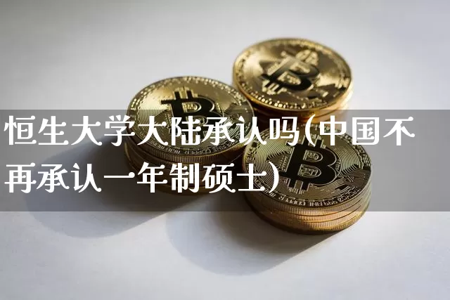 恒生大学大陆承认吗(中国不再承认一年制硕士)_https://www.cangshenghg.com_科创板_第1张