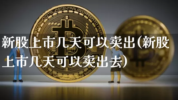新股上市几天可以卖出(新股上市几天可以卖出去)_https://www.cangshenghg.com_财经新闻_第1张