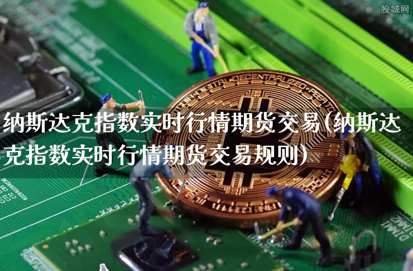 纳斯达克指数实时行情期货交易(纳斯达克指数实时行情期货交易规则)_https://www.cangshenghg.com_北交所_第1张