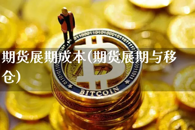 期货展期成本(期货展期与移仓)_https://www.cangshenghg.com_财经新闻_第1张
