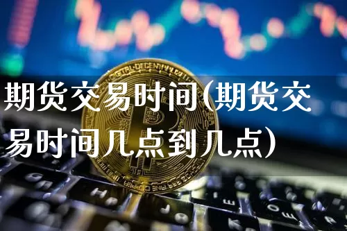 期货交易时间(期货交易时间几点到几点)_https://www.cangshenghg.com_财经新闻_第1张
