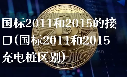 国标2011和2015的接口(国标2011和2015充电桩区别)_创业板_第1张_华信财经网 国标2011和2015的接口(国标2011和2015充电桩区别)_https://www.cangshenghg.com_创业板_第1张