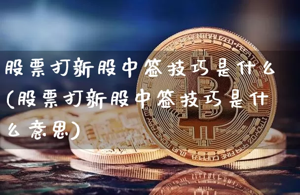 股票打新股中签技巧是什么(股票打新股中签技巧是什么意思)_https://www.cangshenghg.com_科创板_第1张