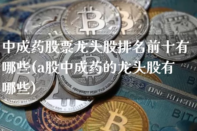 中成药股票龙头股排名前十有哪些(a股中成药的龙头股有哪些)_https://www.cangshenghg.com_科创板_第1张