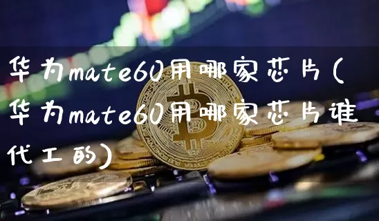 华为mate60用哪家芯片(华为mate60用哪家芯片谁代工的)_https://www.cangshenghg.com_科创板_第1张