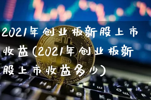 2021年创业板新股上市收益(2021年创业板新股上市收益多少)_https://www.cangshenghg.com_创业板_第1张