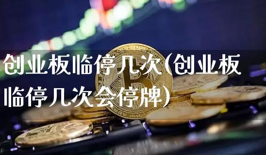 创业板临停几次(创业板临停几次会停牌)_https://www.cangshenghg.com_北交所_第1张