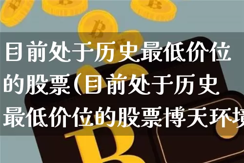 目前处于历史最低价位的股票(目前处于历史最低价位的股票博天环境)_https://www.cangshenghg.com_A股_第1张