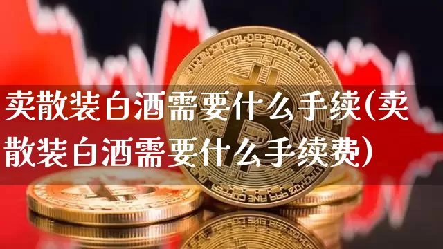 卖散装白酒需要什么手续(卖散装白酒需要什么手续费)_创业板_第1张_华信财经网 卖散装白酒需要什么手续(卖散装白酒需要什么手续费)_https://www.cangshenghg.com_创业板_第1张