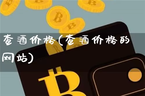 查酒价格(查酒价格的网站)_https://www.cangshenghg.com_财经新闻_第1张