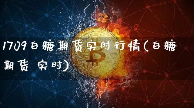 1709白糖期货实时行情(白糖 期货 实时)_https://www.cangshenghg.com_财经新闻_第1张