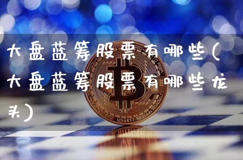 大盘蓝筹股票有哪些(大盘蓝筹股票有哪些龙头)_https://www.cangshenghg.com_创业板_第1张