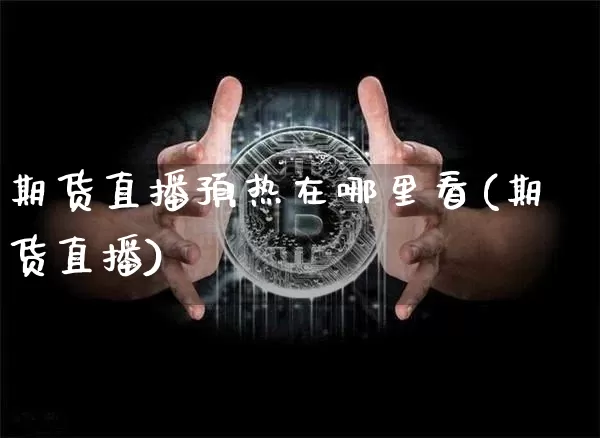 期货直播预热在哪里看(期货直播)_https://www.cangshenghg.com_财经新闻_第1张