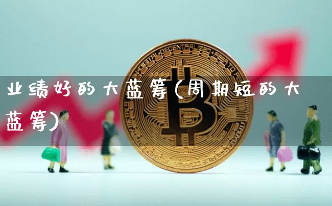 业绩好的大蓝筹(周期短的大蓝筹)_https://www.cangshenghg.com_创业板_第1张