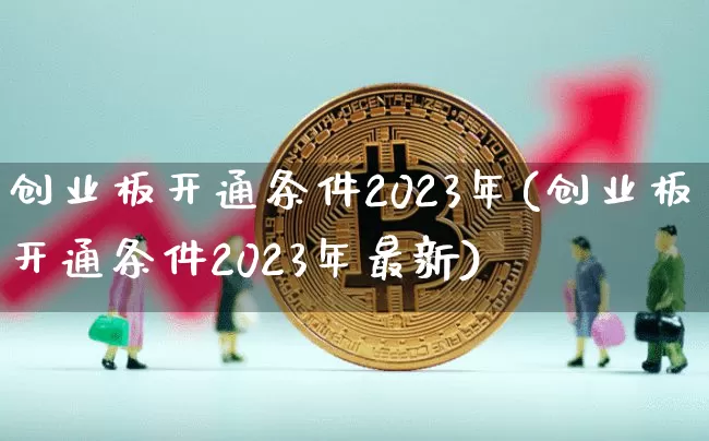 创业板开通条件2023年(创业板开通条件2023年最新)_https://www.cangshenghg.com_北交所_第1张
