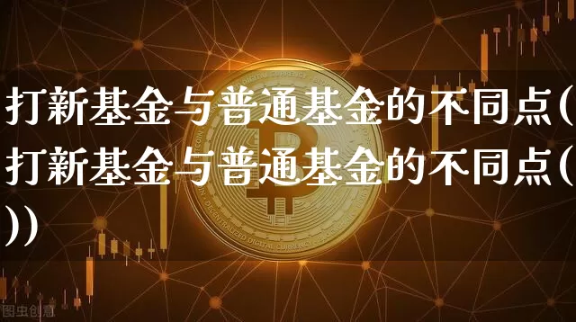 打新基金与普通基金的不同点(打新基金与普通基金的不同点())_https://www.cangshenghg.com_创业板_第1张
