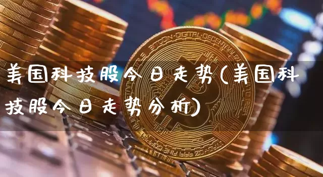 美国科技股今日走势(美国科技股今日走势分析)_https://www.cangshenghg.com_北交所_第1张