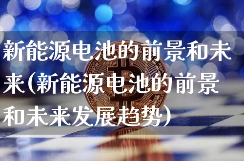 新能源电池的前景和未来(新能源电池的前景和未来发展趋势)_https://www.cangshenghg.com_A股_第1张