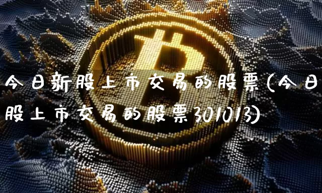 今日新股上市交易的股票(今日新股上市交易的股票301013)_https://www.cangshenghg.com_创业板_第1张