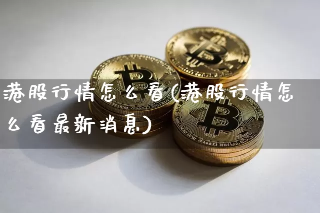 港股行情怎么看(港股行情怎么看最新消息)_https://www.cangshenghg.com_创业板_第1张