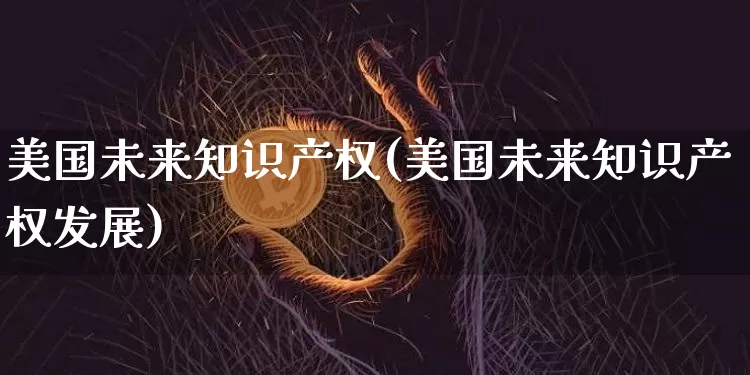 美国未来知识产权(美国未来知识产权发展)_https://www.cangshenghg.com_北交所_第1张