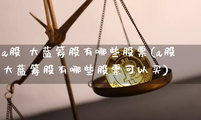 a股 大蓝筹股有哪些股票(a股大蓝筹股有哪些股票可以买)_https://www.cangshenghg.com_科创板_第1张