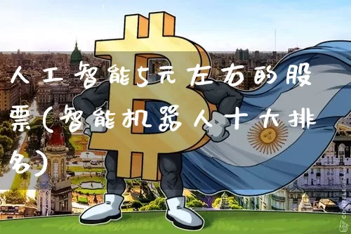 人工智能5元左右的股票(智能机器人十大排名)_https://www.cangshenghg.com_科创板_第1张