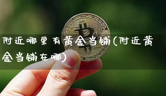 附近哪里有黄金当铺(附近黄金当铺在哪)_https://www.cangshenghg.com_财经新闻_第1张