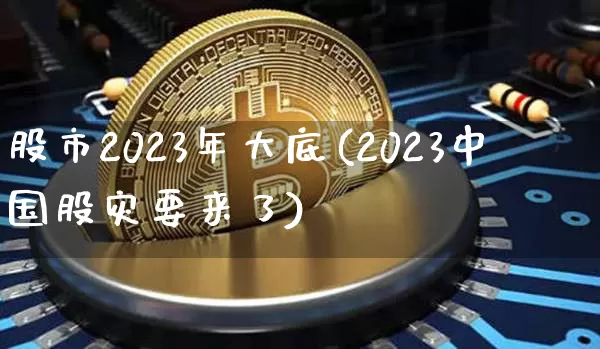 股市2023年大底(2023中国股灾要来了)_https://www.cangshenghg.com_创业板_第1张