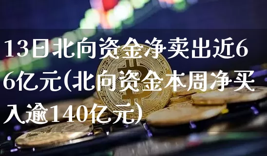 13日北向资金净卖出近66亿元(北向资金本周净买入逾140亿元)_https://www.cangshenghg.com_创业板_第1张