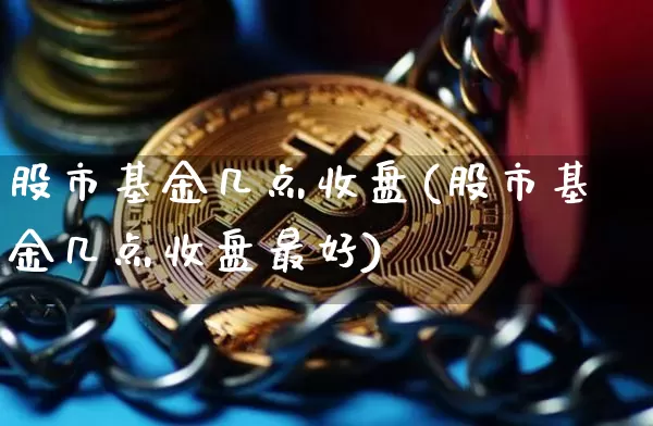股市基金几点收盘(股市基金几点收盘最好)_https://www.cangshenghg.com_北交所_第1张