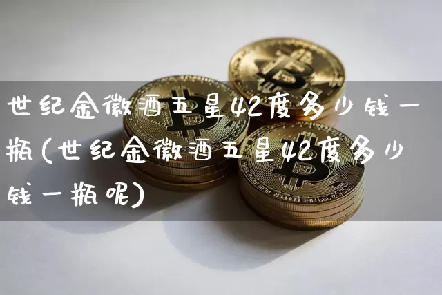 世纪金徽酒五星42度多少钱一瓶(世纪金徽酒五星42度多少钱一瓶呢)_https://www.cangshenghg.com_创业板_第1张
