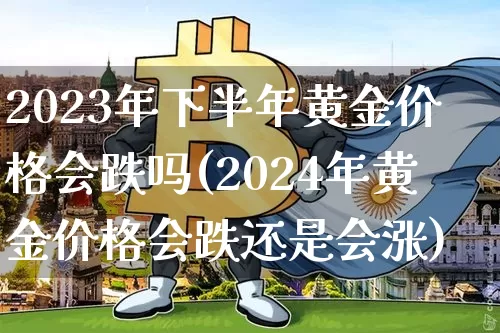 2023年下半年黄金价格会跌吗(2024年黄金价格会跌还是会涨)_https://www.cangshenghg.com_A股_第1张