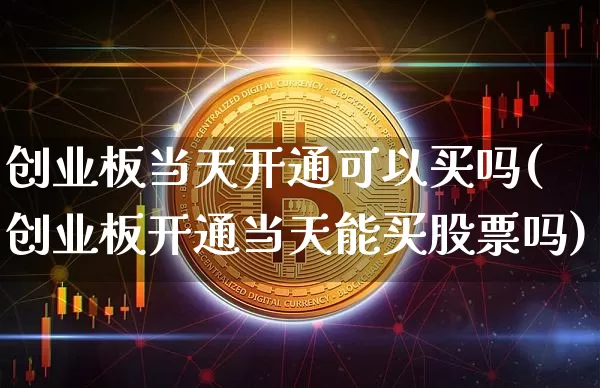 创业板当天开通可以买吗(创业板开通当天能买股票吗)_https://www.cangshenghg.com_A股_第1张