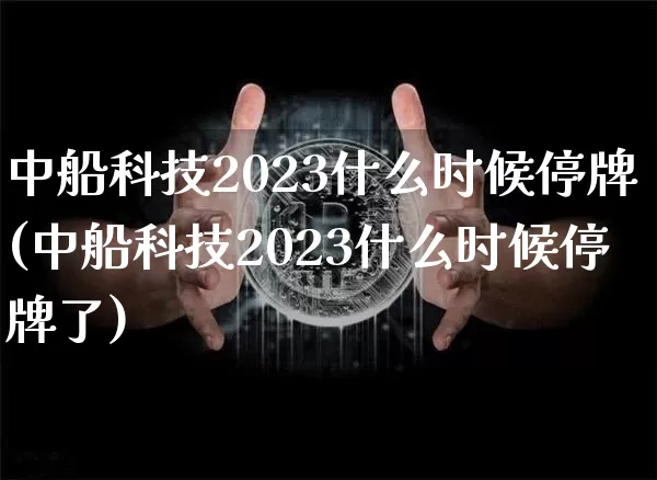 中船科技2023什么时候停牌(中船科技2023什么时候停牌了)_https://www.cangshenghg.com_财经新闻_第1张