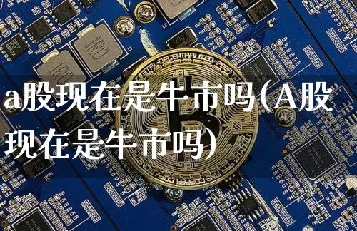 a股现在是牛市吗(A股现在是牛市吗)_https://www.cangshenghg.com_A股_第1张