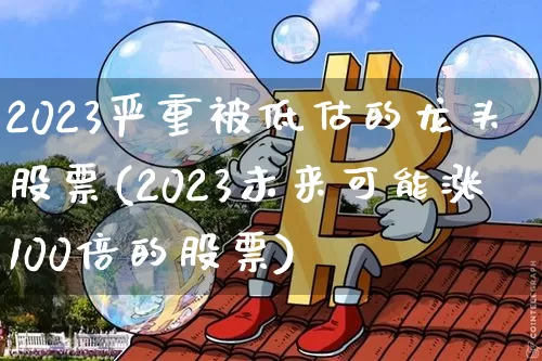 2023严重被低估的龙头股票(2023未来可能涨100倍的股票)_https://www.cangshenghg.com_财经新闻_第1张