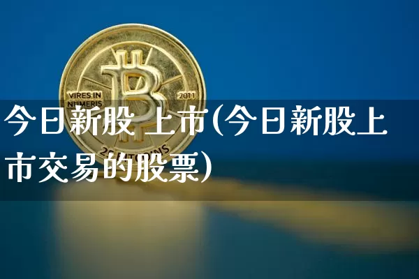 今日新股 上市(今日新股上市交易的股票)_https://www.cangshenghg.com_北交所_第1张