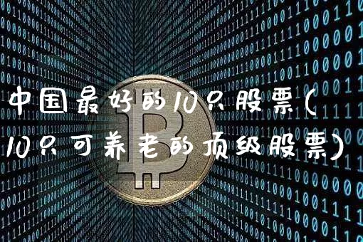 中国最好的10只股票(10只可养老的顶级股票)_https://www.cangshenghg.com_北交所_第1张