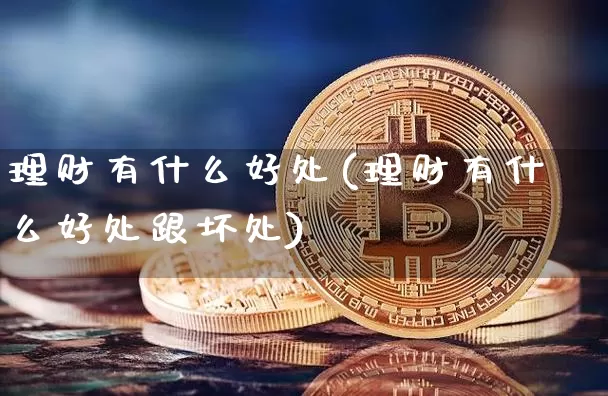 理财有什么好处(理财有什么好处跟坏处)_https://www.cangshenghg.com_科创板_第1张