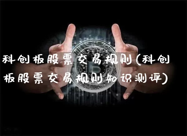 科创板股票交易规则(科创板股票交易规则知识测评)_https://www.cangshenghg.com_科创板_第1张