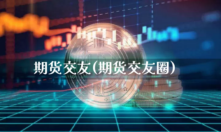 期货交友(期货交友圈)_https://www.cangshenghg.com_A股_第1张
