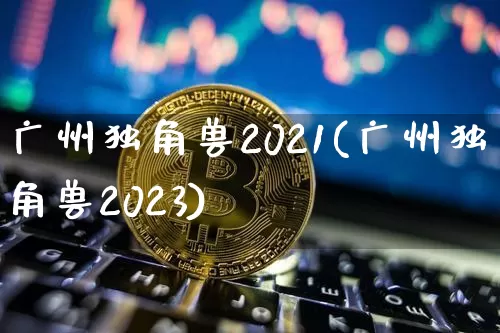 广州独角兽2021(广州独角兽2023)_https://www.cangshenghg.com_A股_第1张