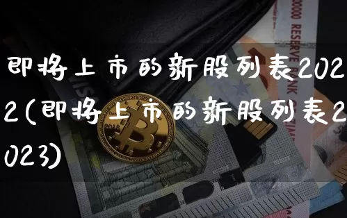 即将上市的新股列表2022(即将上市的新股列表2023)_https://www.cangshenghg.com_创业板_第1张