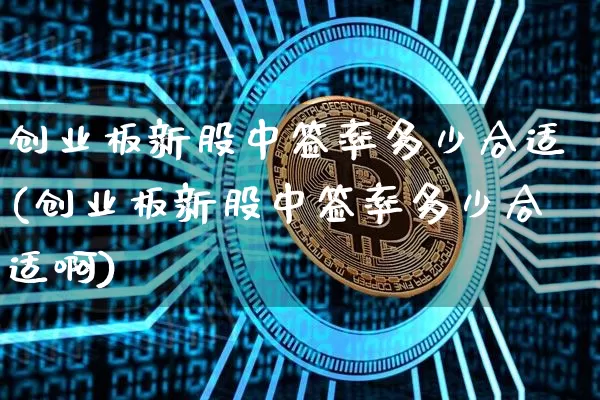 创业板新股中签率多少合适(创业板新股中签率多少合适啊)_https://www.cangshenghg.com_财经新闻_第1张