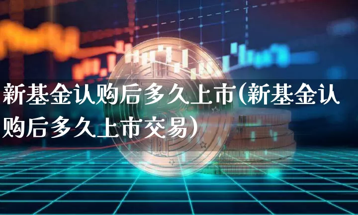 新基金认购后多久上市(新基金认购后多久上市交易)_https://www.cangshenghg.com_北交所_第1张
