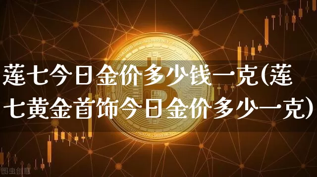 莲七今日金价多少钱一克(莲七黄金首饰今日金价多少一克)_https://www.cangshenghg.com_科创板_第1张