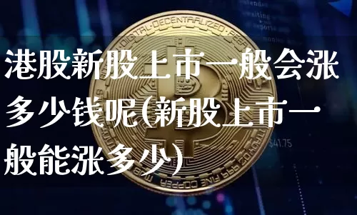 港股新股上市一般会涨多少钱呢(新股上市一般能涨多少)_https://www.cangshenghg.com_科创板_第1张