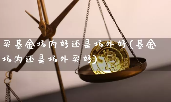 买基金场内好还是场外好(基金场内还是场外买好)_https://www.cangshenghg.com_北交所_第1张